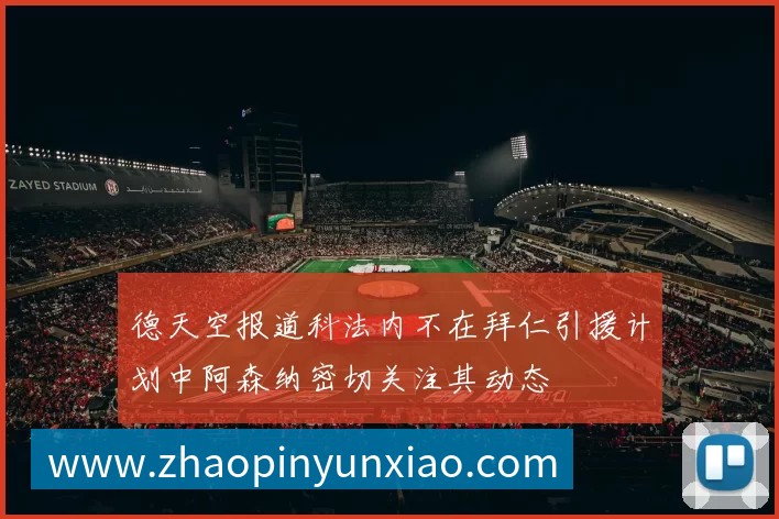 德天空报道科法内不在拜仁引援计划中阿森纳密切关注其动态