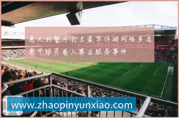 意大利警方打击豪华伴游网络多名意甲球员卷入赛后服务事件