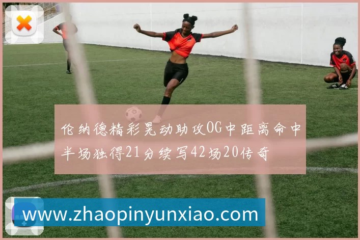 伦纳德精彩晃动助攻OG中距离命中半场独得21分续写42场20传奇