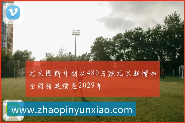 尤文图斯计划以480万欧元买断博加合同将延续至2029年