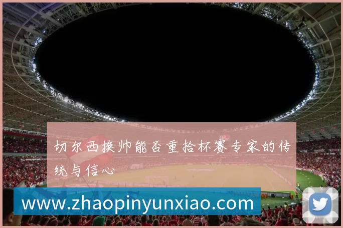 切尔西换帅能否重拾杯赛专家的传统与信心