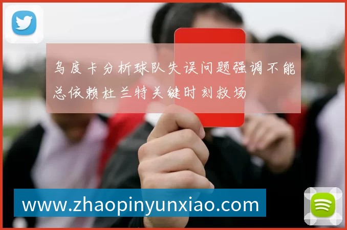乌度卡分析球队失误问题强调不能总依赖杜兰特关键时刻救场