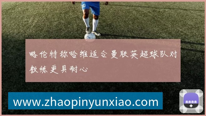 略伦特称哈维适合曼联英超球队对教练更具耐心