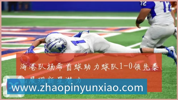 海港队杨希首球助力球队1-0领先泰山展现新星潜力