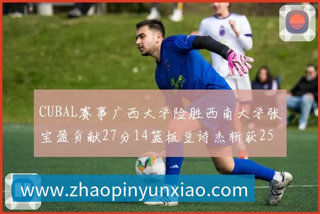 CUBAL赛事广西大学险胜西南大学张宝盈贡献27分14篮板豆诗杰斩获25分