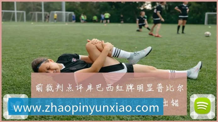 前裁判点评库巴西红牌明显普比尔手球争议VAR技术虽好但也会出错
