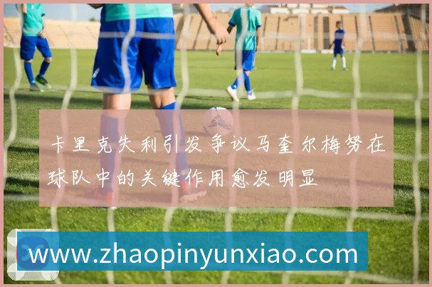 卡里克失利引发争议马奎尔梅努在球队中的关键作用愈发明显