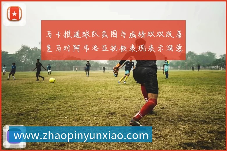 马卡报道球队氛围与成绩双双改善皇马对阿韦洛亚执教表现表示满意
